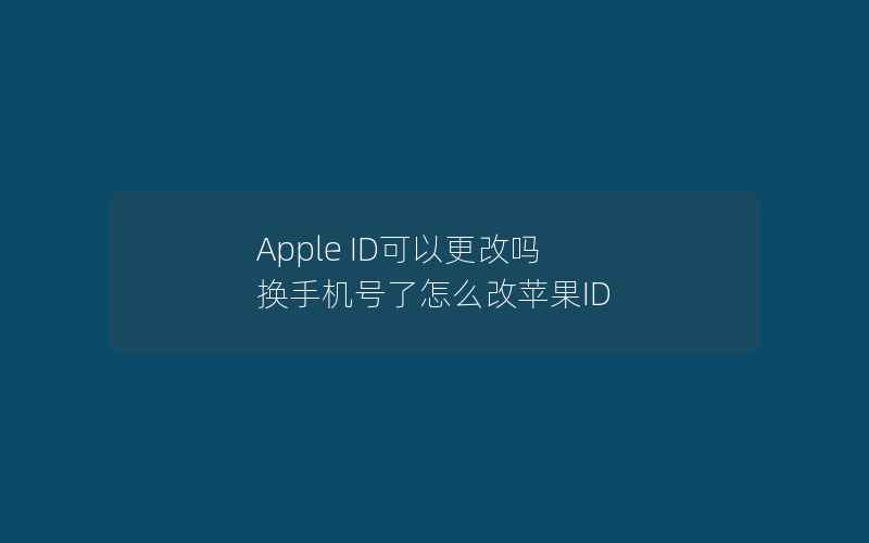 Apple ID可以更改吗 换手机号了怎么改苹果ID