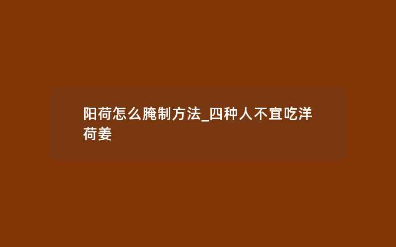 阳荷怎么腌制方法_四种人不宜吃洋荷姜