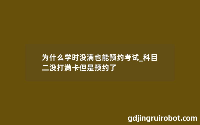 为什么学时没满也能预约考试_科目二没打满卡但是预约了