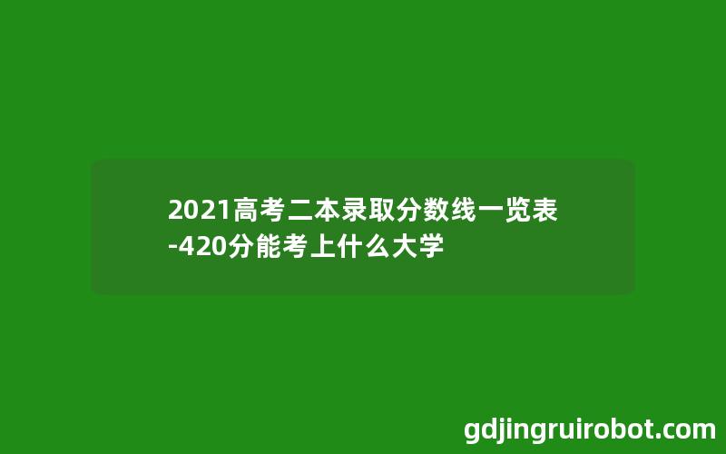 2021高考二本录取分数线一览表-420分能考上什么大学