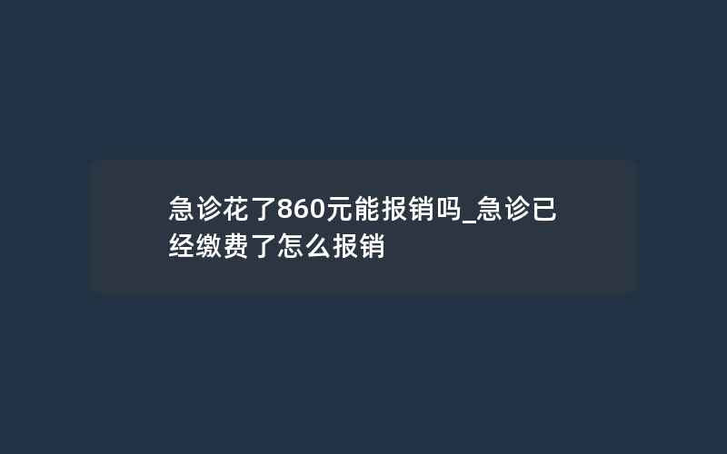 急诊花了860元能报销吗_急诊已经缴费了怎么报销