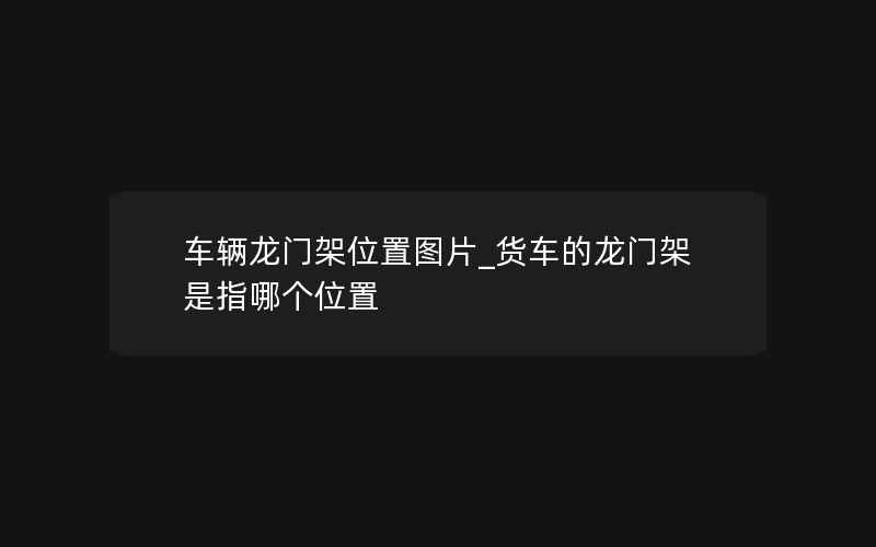 车辆龙门架位置图片_货车的龙门架是指哪个位置