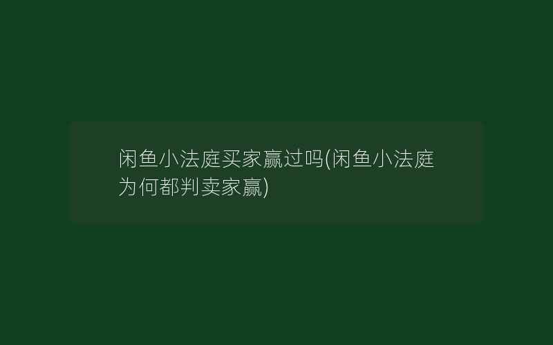 闲鱼小法庭买家赢过吗(闲鱼小法庭为何都判卖家赢)