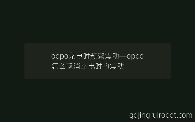 oppo充电时频繁震动—oppo怎么取消充电时的震动