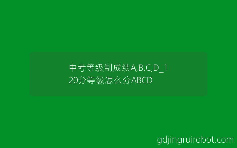 中考等级制成绩A,B,C,D_120分等级怎么分ABCD