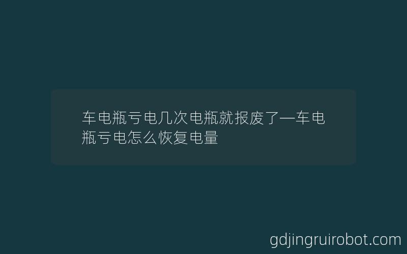 车电瓶亏电几次电瓶就报废了—车电瓶亏电怎么恢复电量