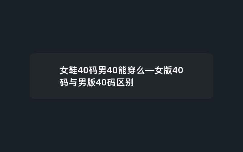 女鞋40码男40能穿么—女版40码与男版40码区别