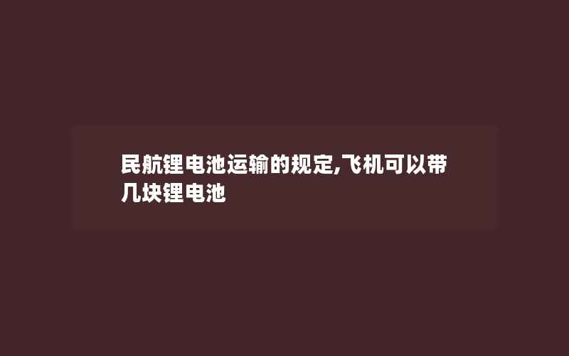 民航锂电池运输的规定,飞机可以带几块锂电池