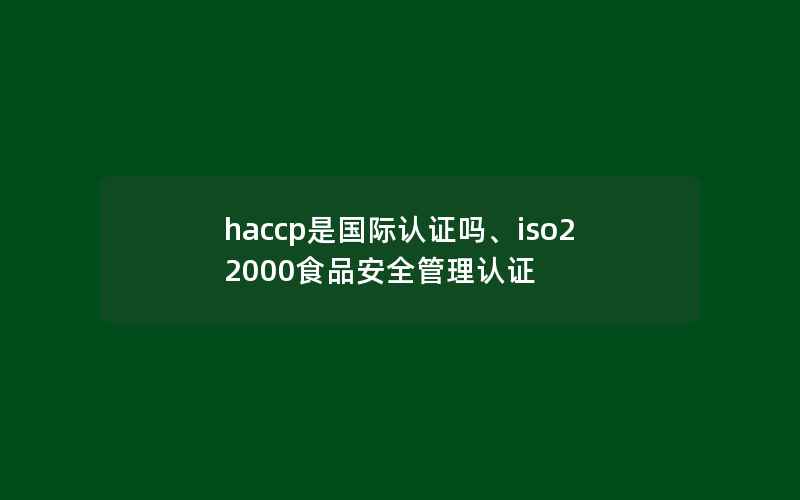 haccp是国际认证吗、iso22000食品安全管理认证