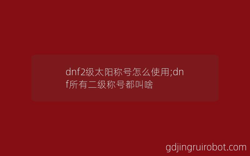 dnf2级太阳称号怎么使用;dnf所有二级称号都叫啥