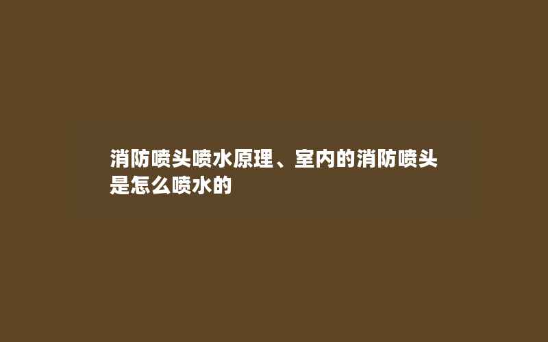 消防喷头喷水原理、室内的消防喷头是怎么喷水的