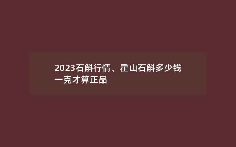 2023石斛行情、霍山石斛多少钱一克才算正品