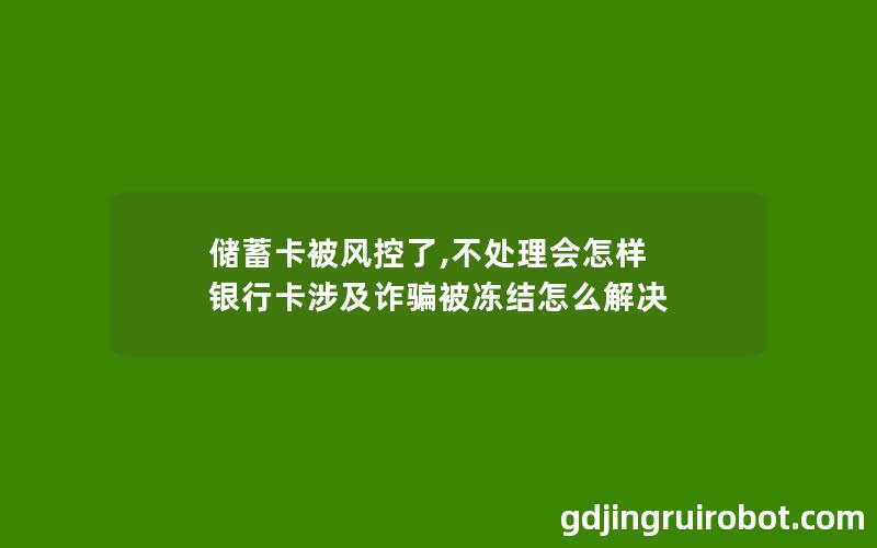 储蓄卡被风控了,不处理会怎样 银行卡涉及诈骗被冻结怎么解决