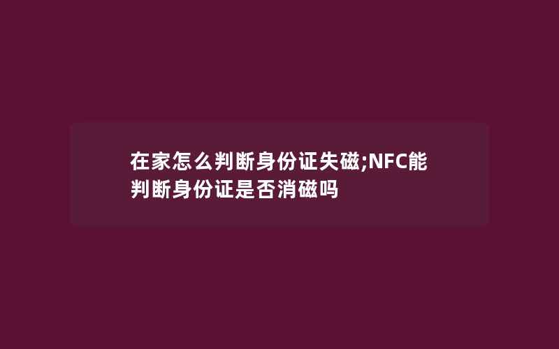 在家怎么判断身份证失磁;NFC能判断身份证是否消磁吗