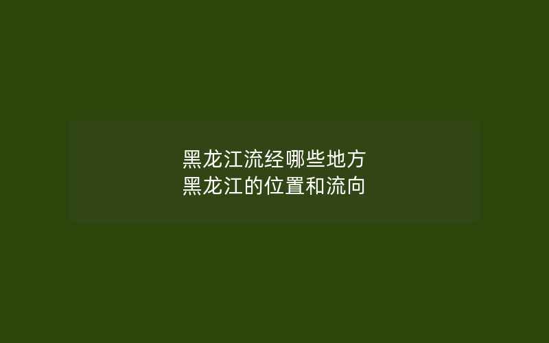 黑龙江流经哪些地方 黑龙江的位置和流向