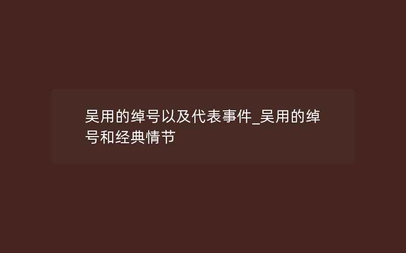 吴用的绰号以及代表事件_吴用的绰号和经典情节