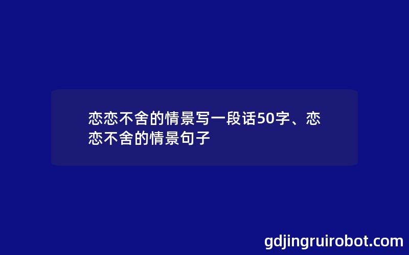 恋恋不舍的情景写一段话50字、恋恋不舍的情景句子