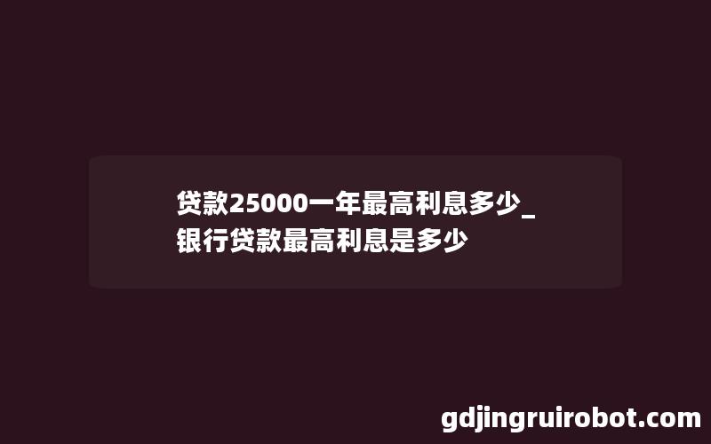 贷款25000一年最高利息多少_银行贷款最高利息是多少