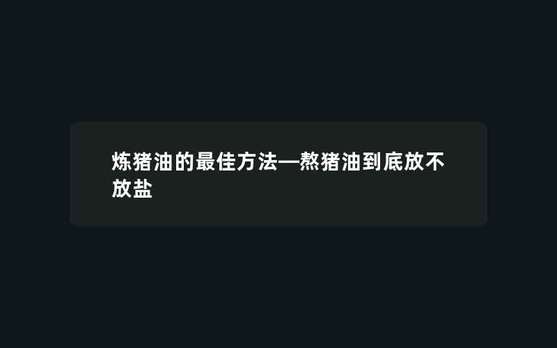 炼猪油的最佳方法—熬猪油到底放不放盐