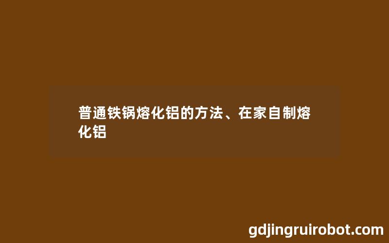 普通铁锅熔化铝的方法、在家自制熔化铝