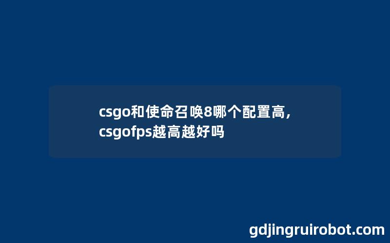 csgo和使命召唤8哪个配置高,csgofps越高越好吗