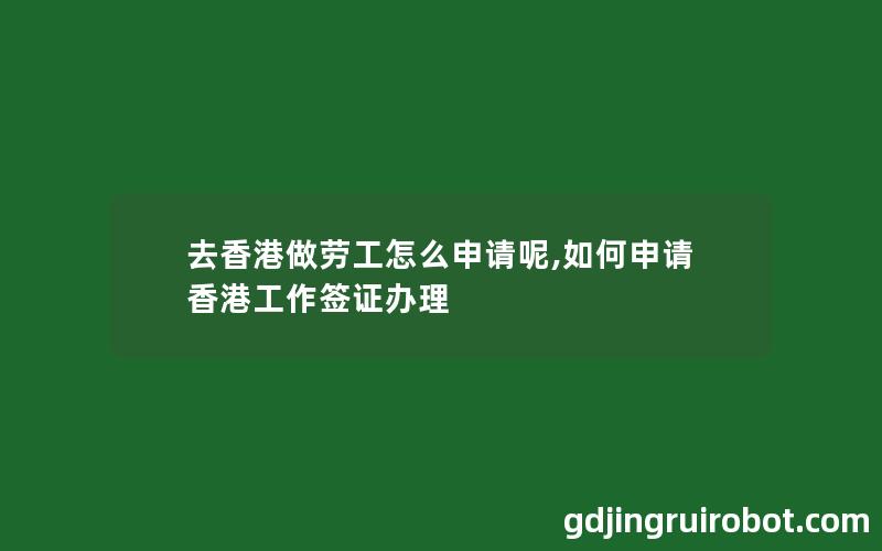 去香港做劳工怎么申请呢,如何申请香港工作签证办理