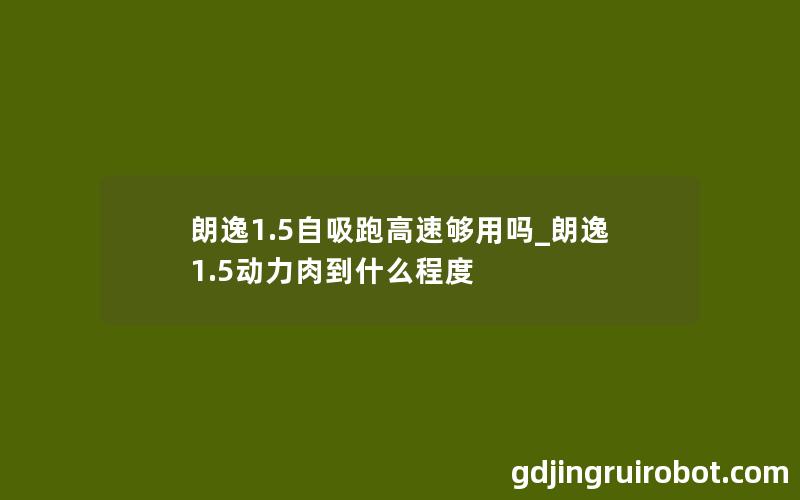 朗逸1.5自吸跑高速够用吗_朗逸1.5动力肉到什么程度