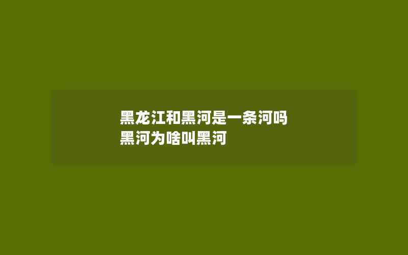 黑龙江和黑河是一条河吗 黑河为啥叫黑河