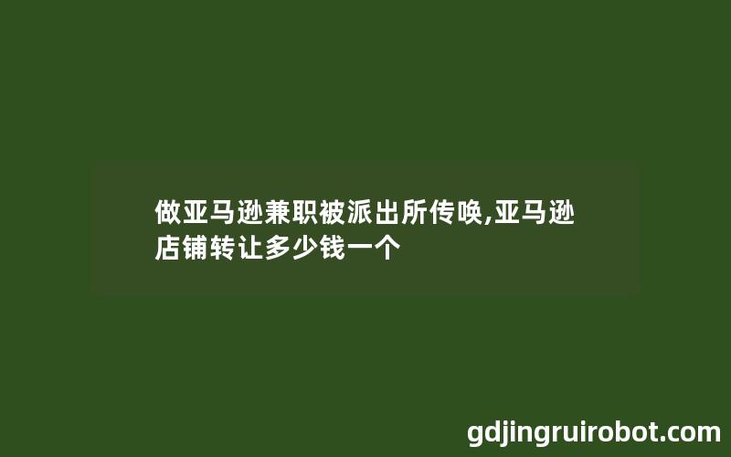 做亚马逊兼职被派出所传唤,亚马逊店铺转让多少钱一个