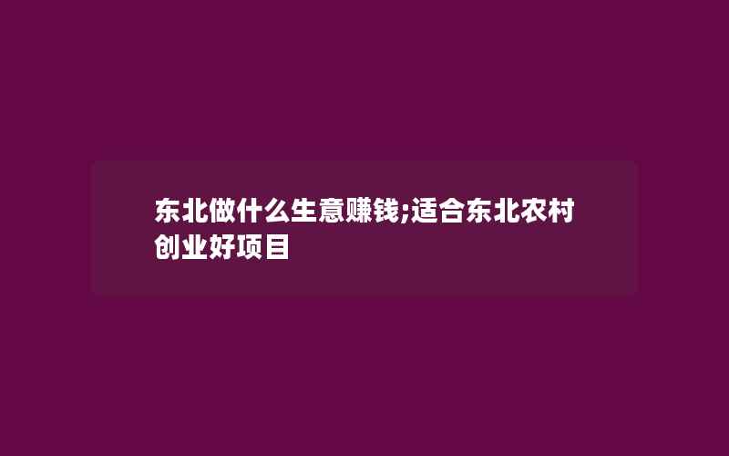 东北做什么生意赚钱;适合东北农村创业好项目