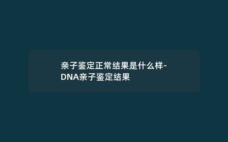 亲子鉴定正常结果是什么样-DNA亲子鉴定结果