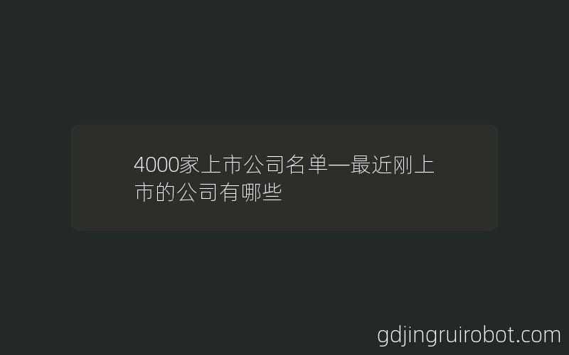 4000家上市公司名单—最近刚上市的公司有哪些