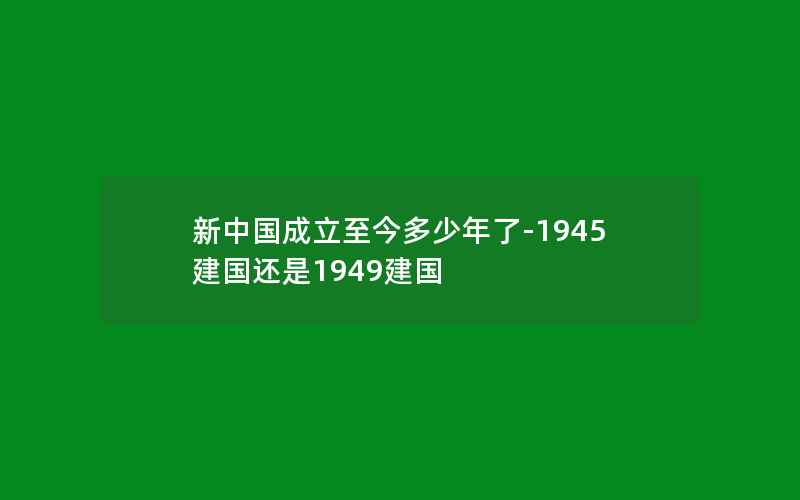 新中国成立至今多少年了-1945建国还是1949建国