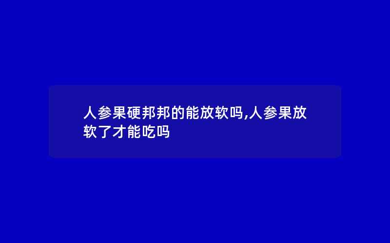 人参果硬邦邦的能放软吗,人参果放软了才能吃吗