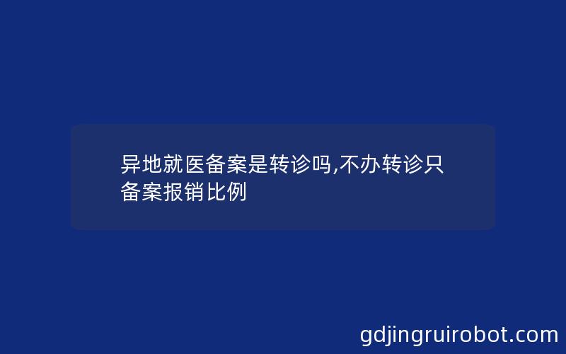 异地就医备案是转诊吗,不办转诊只备案报销比例