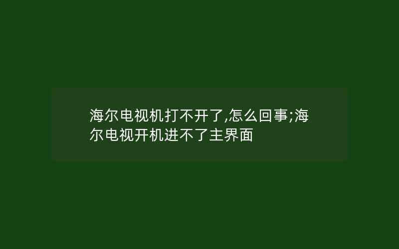 海尔电视机打不开了,怎么回事;海尔电视开机进不了主界面