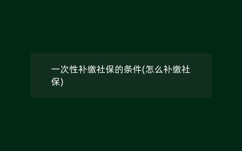 一次性补缴社保的条件(怎么补缴社保)