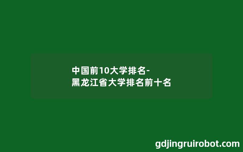 中国前10大学排名-黑龙江省大学排名前十名