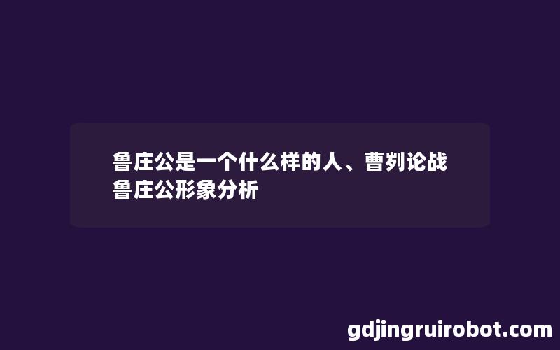 鲁庄公是一个什么样的人、曹刿论战鲁庄公形象分析