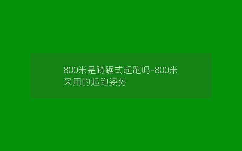 800米是蹲踞式起跑吗-800米采用的起跑姿势