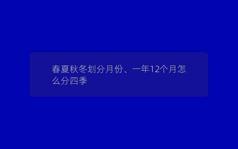 春夏秋冬划分月份、一年12个月怎么分四季