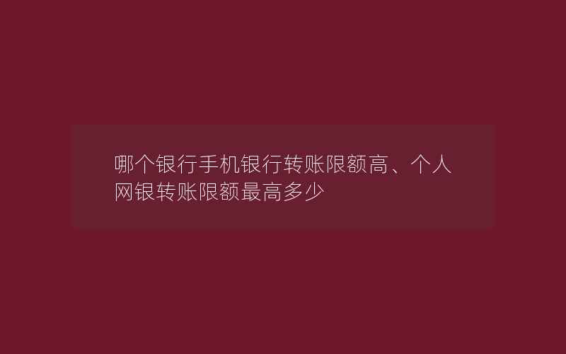 哪个银行手机银行转账限额高、个人网银转账限额最高多少