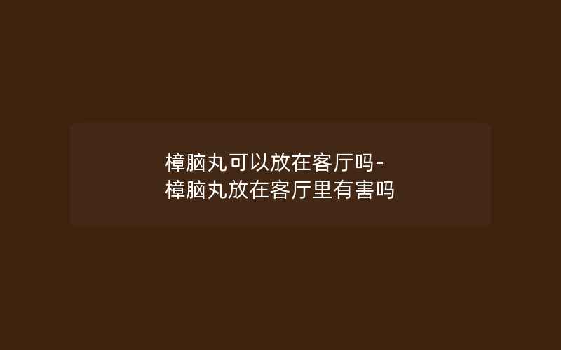 樟脑丸可以放在客厅吗-樟脑丸放在客厅里有害吗