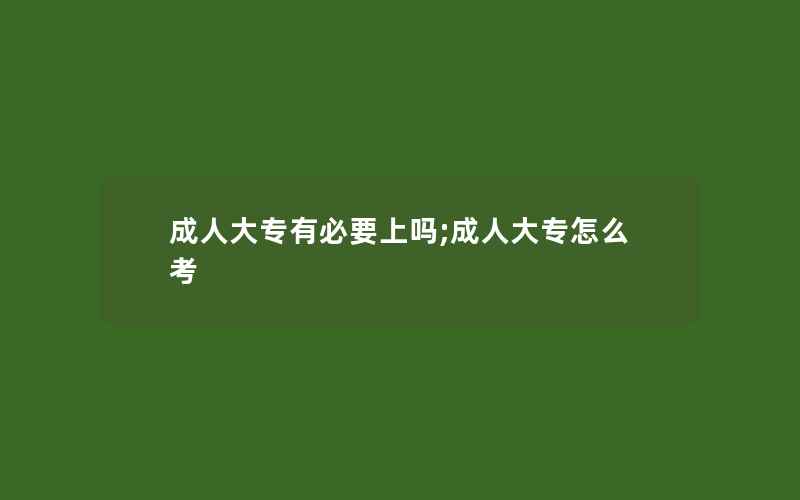 成人大专有必要上吗;成人大专怎么考