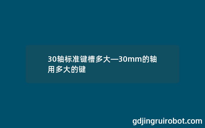 30轴标准键槽多大—30mm的轴用多大的键