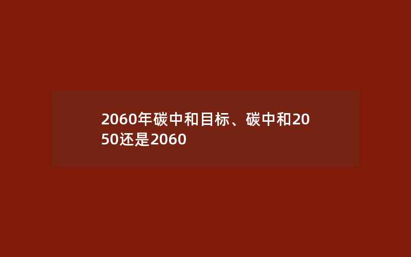 2060年碳中和目标、碳中和2050还是2060