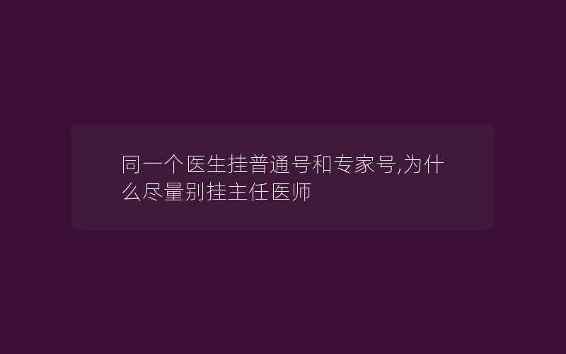 同一个医生挂普通号和专家号,为什么尽量别挂主任医师