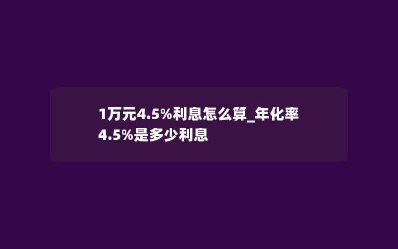 1万元4.5%利息怎么算_年化率4.5%是多少利息