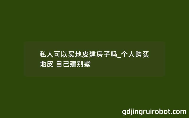 私人可以买地皮建房子吗_个人购买地皮 自己建别墅