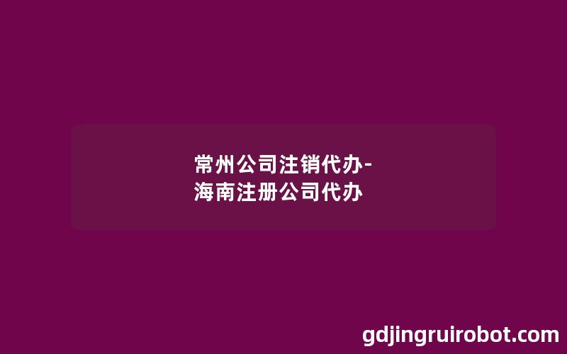 常州公司注销代办-海南注册公司代办